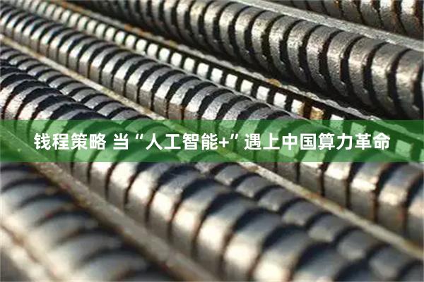 钱程策略 当“人工智能+”遇上中国算力革命