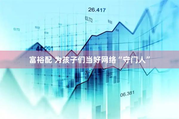 富裕配 为孩子们当好网络“守门人”