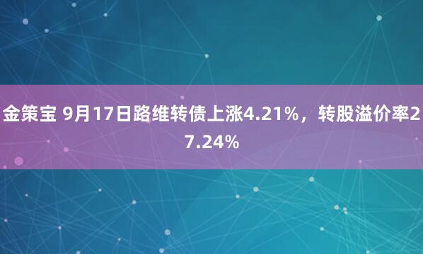 金策宝 9月17日路维转债上涨4.21%，转股溢价率27.24%
