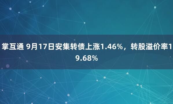 掌互通 9月17日安集转债上涨1.46%，转股溢价率19.68%