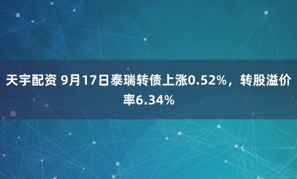 天宇配资 9月17日泰瑞转债上涨0.52%，转股溢价率6.34%