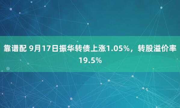 靠谱配 9月17日振华转债上涨1.05%，转股溢价率19.5%