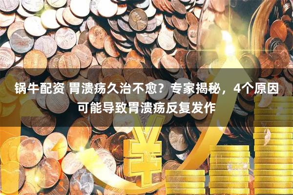 锅牛配资 胃溃疡久治不愈？专家揭秘，4个原因可能导致胃溃疡反复发作