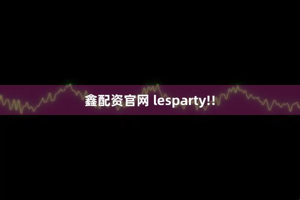 鑫配资官网 lesparty!!