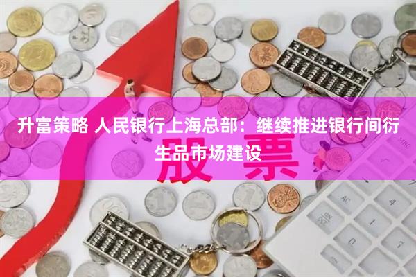 升富策略 人民银行上海总部：继续推进银行间衍生品市场建设