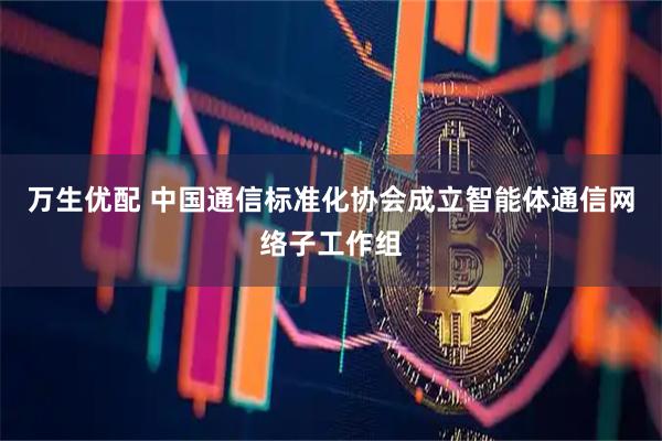 万生优配 中国通信标准化协会成立智能体通信网络子工作组