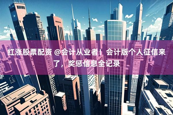 红涨股票配资 @会计从业者！会计版个人征信来了，奖惩信息全记录