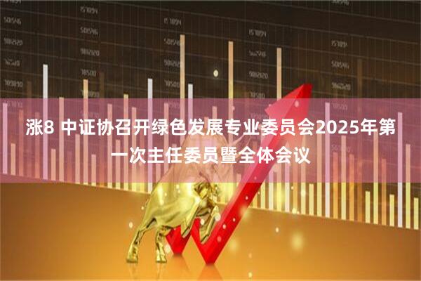 涨8 中证协召开绿色发展专业委员会2025年第一次主任委员暨全体会议