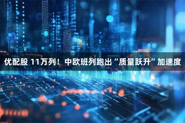 优配股 11万列！中欧班列跑出“质量跃升”加速度