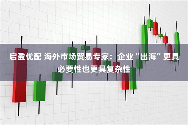 启盈优配 海外市场贸易专家：企业“出海”更具必要性也更具复杂性