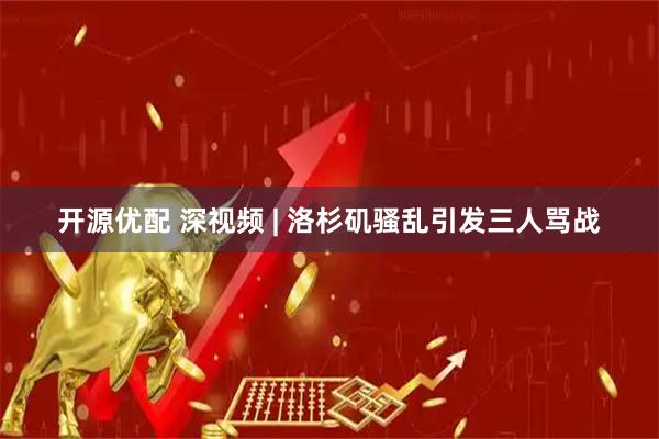 开源优配 深视频 | 洛杉矶骚乱引发三人骂战