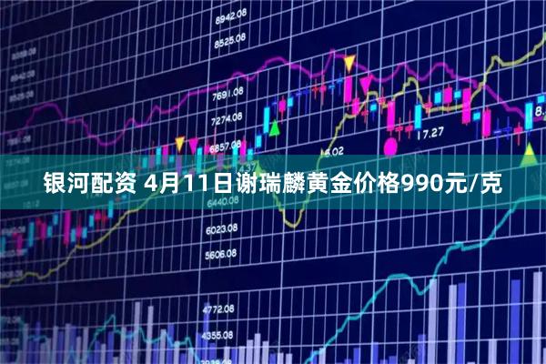银河配资 4月11日谢瑞麟黄金价格990元/克