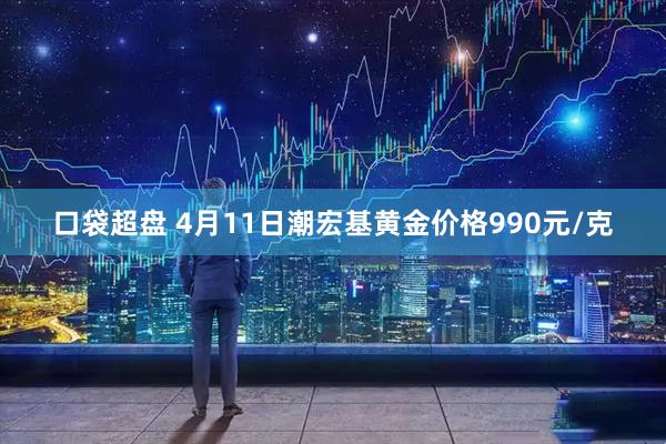 口袋超盘 4月11日潮宏基黄金价格990元/克