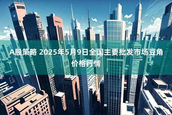 A股策略 2025年5月9日全国主要批发市场豆角价格行情