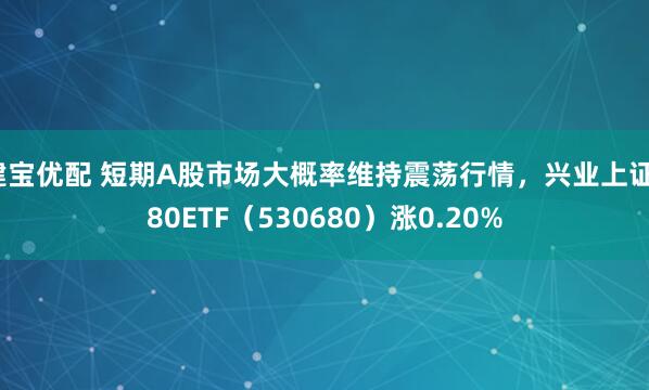 建宝优配 短期A股市场大概率维持震荡行情，兴业上证180ETF（530680）涨0.20%