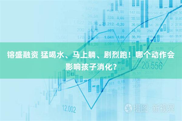 镕盛融资 猛喝水、马上躺、剧烈跑！哪个动作会影响孩子消化？
