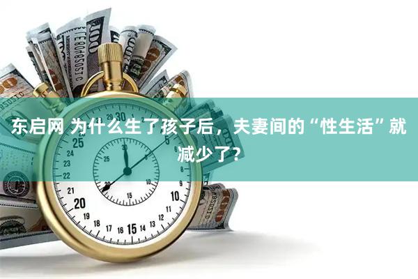 东启网 为什么生了孩子后，夫妻间的“性生活”就减少了？