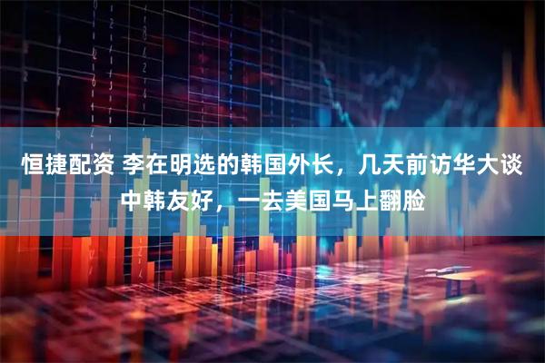 恒捷配资 李在明选的韩国外长，几天前访华大谈中韩友好，一去美国马上翻脸
