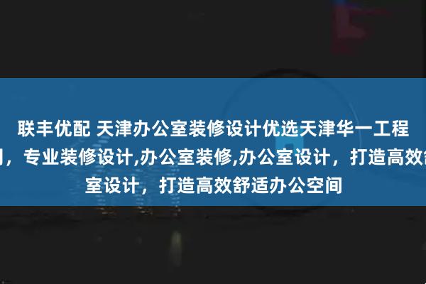 联丰优配 天津办公室装修设计优选天津华一工程技术有限公司，专业装修设计,办公室装修,办公室设计，打造高效舒适办公空间