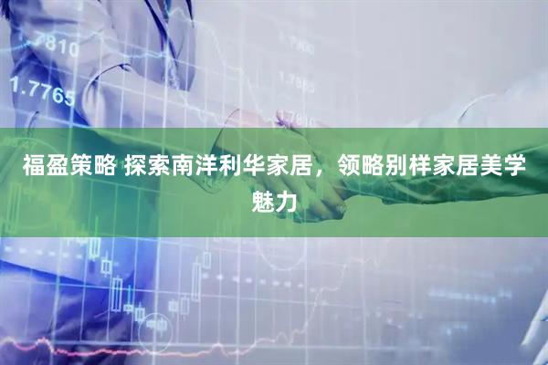 福盈策略 探索南洋利华家居，领略别样家居美学魅力