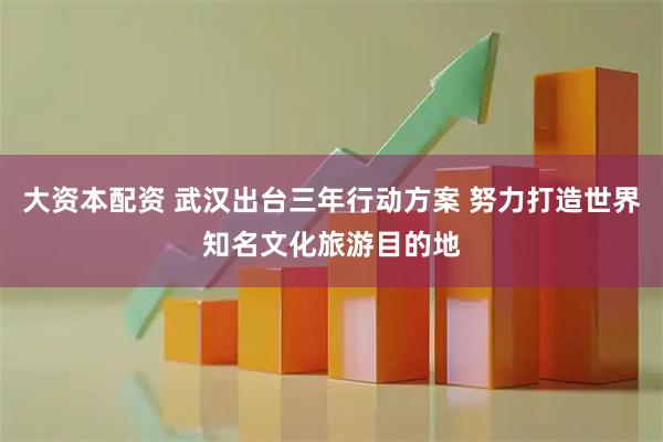 大资本配资 武汉出台三年行动方案 努力打造世界知名文化旅游目的地