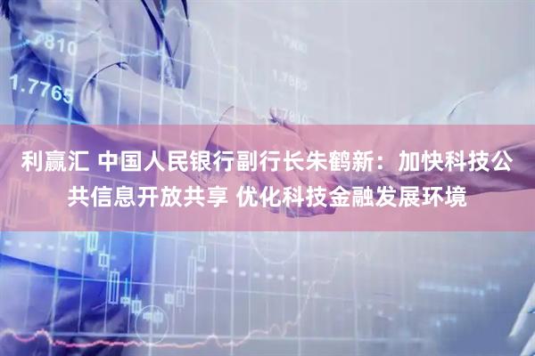 利赢汇 中国人民银行副行长朱鹤新：加快科技公共信息开放共享 优化科技金融发展环境