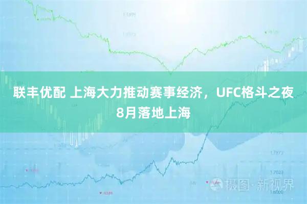 联丰优配 上海大力推动赛事经济，UFC格斗之夜8月落地上海