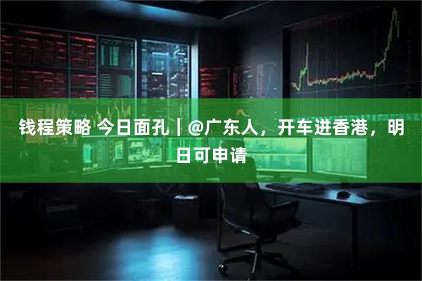 钱程策略 今日面孔｜@广东人，开车进香港，明日可申请