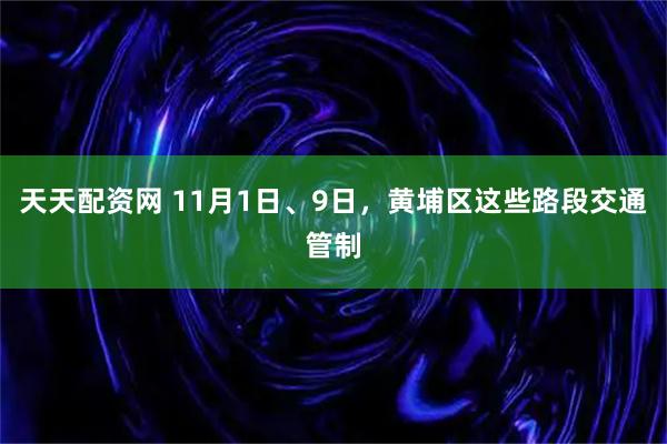 天天配资网 11月1日、9日，黄埔区这些路段交通管制