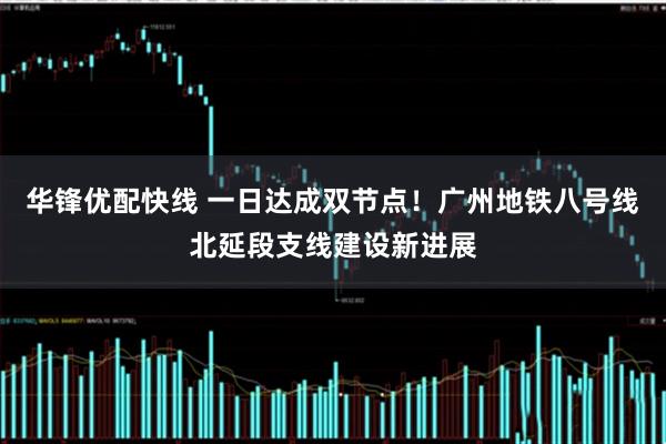 华锋优配快线 一日达成双节点！广州地铁八号线北延段支线建设新进展