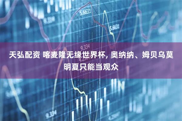 天弘配资 喀麦隆无缘世界杯, 奥纳纳、姆贝乌莫明夏只能当观众