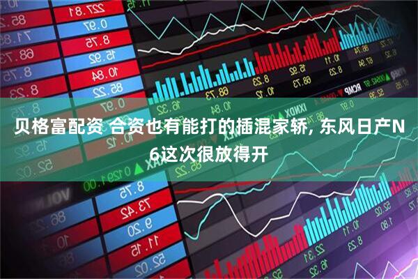 贝格富配资 合资也有能打的插混家轿, 东风日产N6这次很放得开