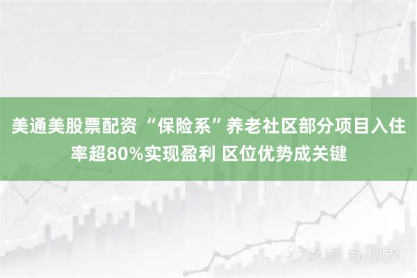 美通美股票配资 “保险系”养老社区部分项目入住率超80%实现盈利 区位优势成关键