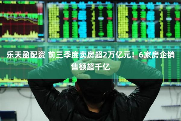 乐天盈配资 前三季度卖房超2万亿元！6家房企销售额超千亿