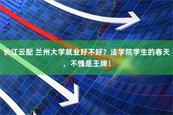 长江云配 兰州大学就业好不好？法学院学生的春天，不愧是王牌！