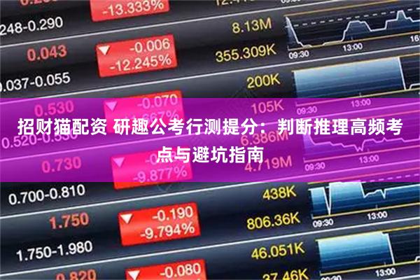 招财猫配资 研趣公考行测提分：判断推理高频考点与避坑指南