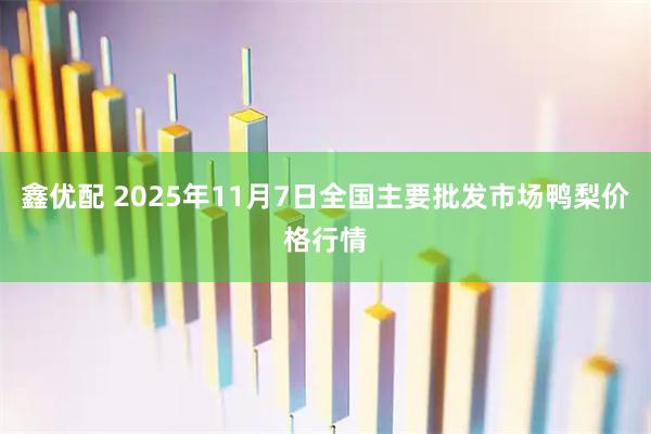 鑫优配 2025年11月7日全国主要批发市场鸭梨价格行情