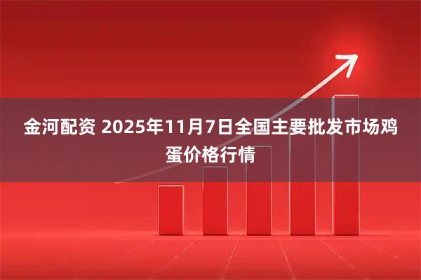 金河配资 2025年11月7日全国主要批发市场鸡蛋价格行情