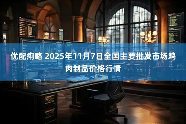 优配痢略 2025年11月7日全国主要批发市场鸡肉制品价格行情