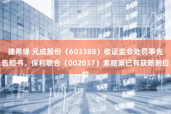 捷希缘 元成股份（603388）收证监会处罚事先告知书，保利联合（002037）索赔案已有获赔到位