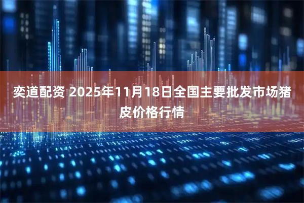 奕道配资 2025年11月18日全国主要批发市场猪皮价格行情