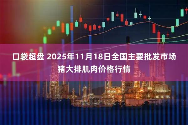 口袋超盘 2025年11月18日全国主要批发市场猪大排肌肉价格行情