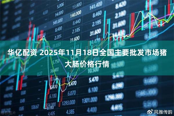 华亿配资 2025年11月18日全国主要批发市场猪大肠价格行情