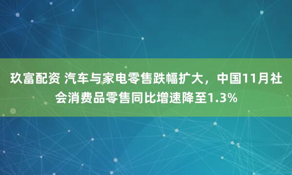 玖富配资 汽车与家电零售跌幅扩大，中国11月社会消费品零售同比增速降至1.3%