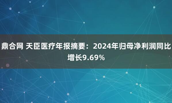 鼎合网 天臣医疗年报摘要：2024年归母净利润同比增长9.69%