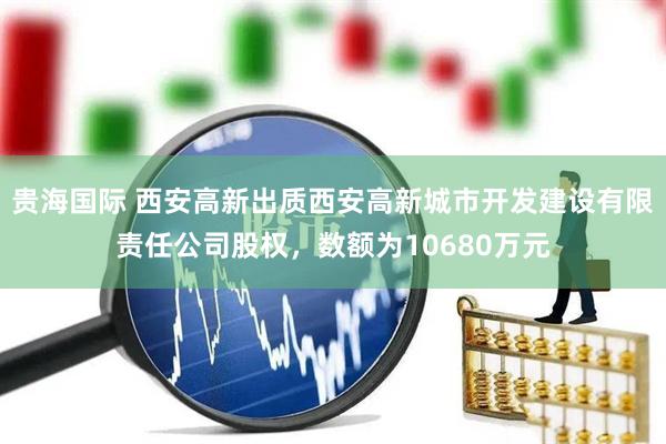 贵海国际 西安高新出质西安高新城市开发建设有限责任公司股权，数额为10680万元