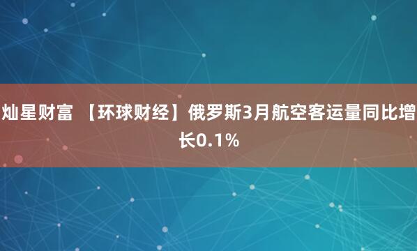 灿星财富 【环球财经】俄罗斯3月航空客运量同比增长0.1%