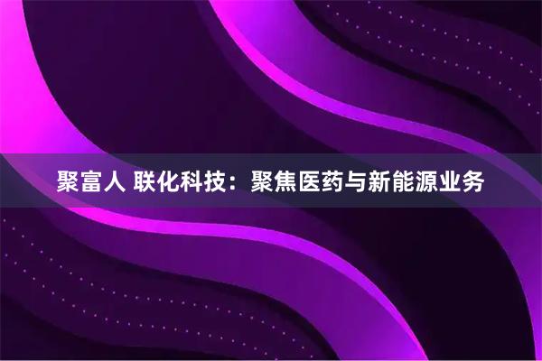 聚富人 联化科技：聚焦医药与新能源业务