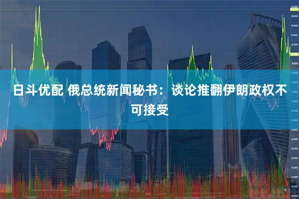日斗优配 俄总统新闻秘书：谈论推翻伊朗政权不可接受