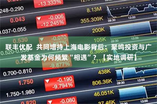 联丰优配  共同增持上海电影背后：聚鸣投资与广发基金为何频繁“相遇”？【实地调研】